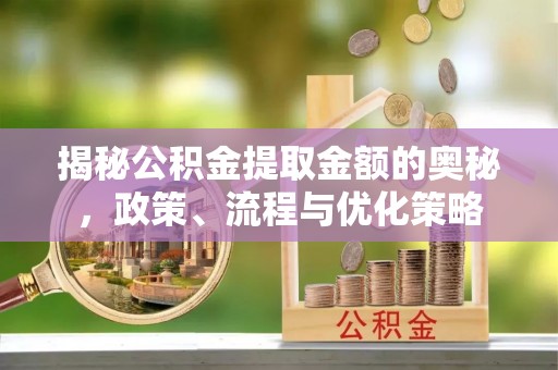 从化揭秘公积金提取金额的奥秘，政策、流程与优化策略