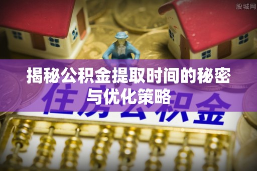 从化揭秘公积金提取时间的秘密与优化策略