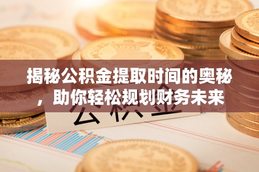从化揭秘公积金提取时间的奥秘，助你轻松规划财务未来
