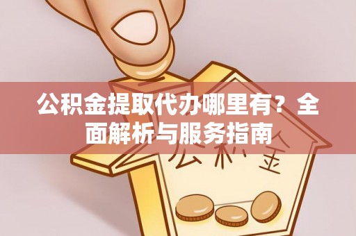 从化公积金提取代办哪里有？全面解析与服务指南