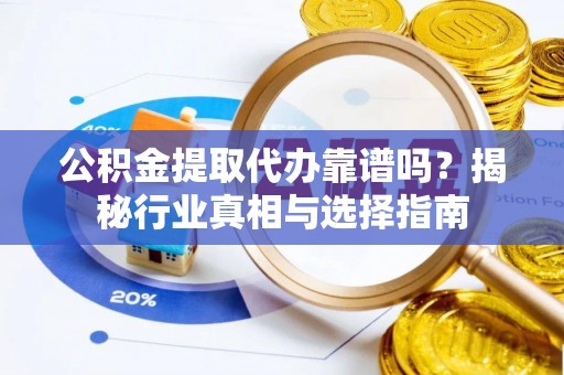 从化公积金提取代办靠谱吗？揭秘行业真相与选择指南