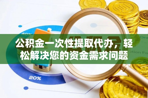 从化公积金一次性提取代办，轻松解决您的资金需求问题