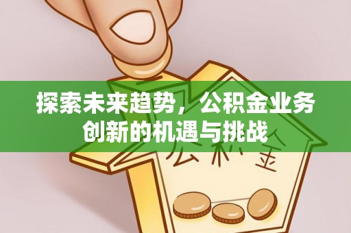 从化探索未来趋势，公积金业务创新的机遇与挑战