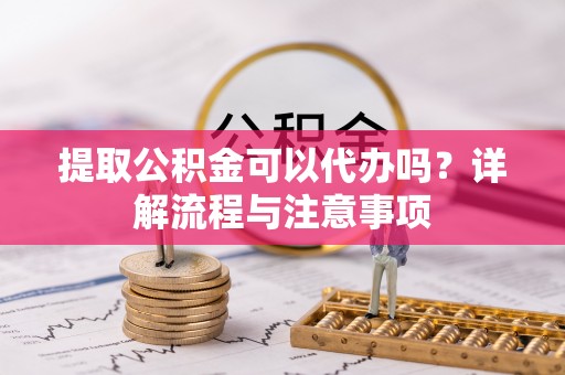 从化提取公积金可以代办吗？详解流程与注意事项