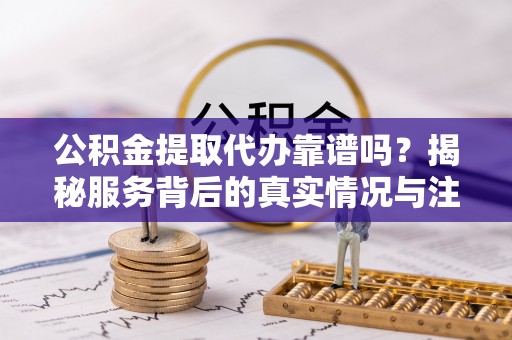 从化公积金提取代办靠谱吗？揭秘服务背后的真实情况与注意事项