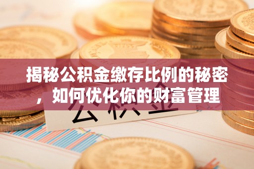 从化揭秘公积金缴存比例的秘密，如何优化你的财富管理