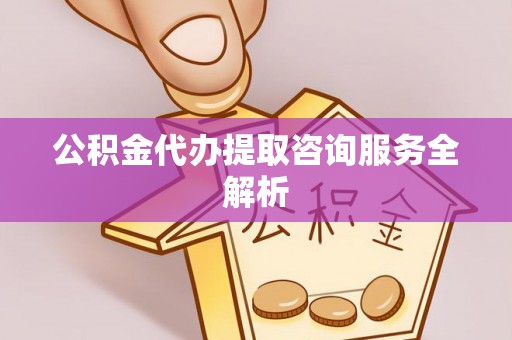 从化公积金代办提取咨询服务全解析