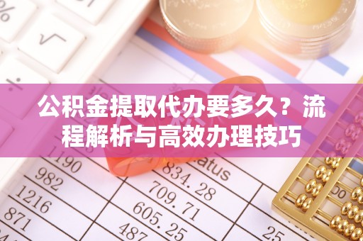 从化公积金提取代办要多久？流程解析与高效办理技巧