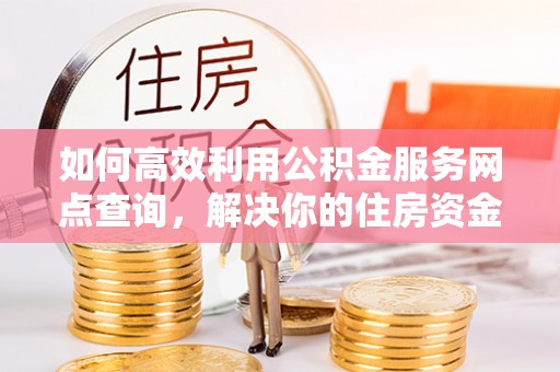 从化如何高效利用公积金服务网点查询，解决你的住房资金难题