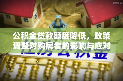 从化公积金贷款额度降低，政策调整对购房者的影响与应对策略