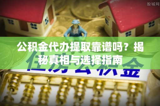 从化公积金代办提取靠谱吗？揭秘真相与选择指南
