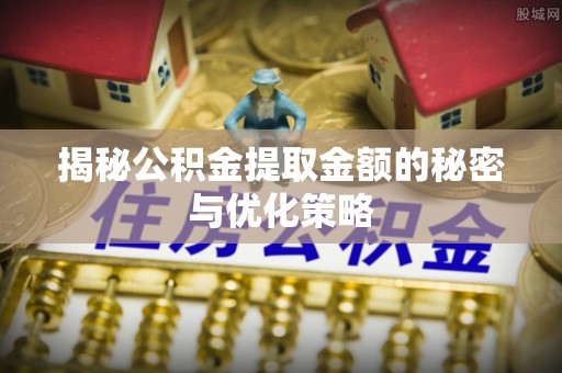 从化揭秘公积金提取金额的秘密与优化策略