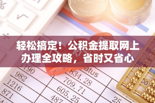 从化轻松搞定！公积金提取网上办理全攻略，省时又省心