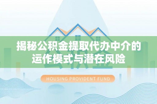 从化揭秘公积金提取代办中介的运作模式与潜在风险