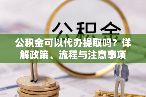 从化公积金可以代办提取吗？详解政策、流程与注意事项