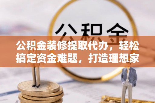 从化公积金装修提取代办，轻松搞定资金难题，打造理想家居