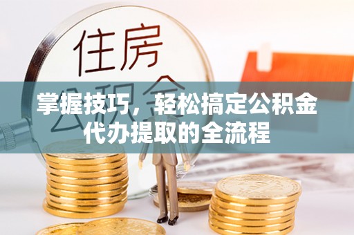 从化掌握技巧，轻松搞定公积金代办提取的全流程