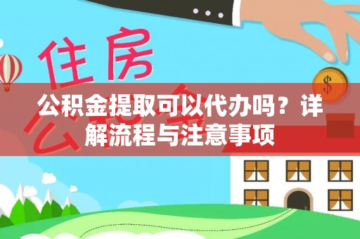 从化公积金提取可以代办吗？详解流程与注意事项