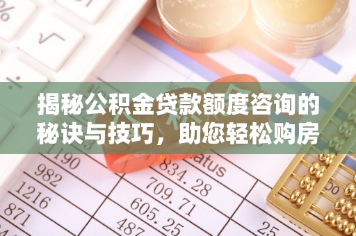 从化揭秘公积金贷款额度咨询的秘诀与技巧，助您轻松购房！