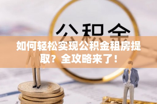 从化如何轻松实现公积金租房提取？全攻略来了！