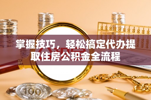 从化掌握技巧，轻松搞定代办提取住房公积金全流程