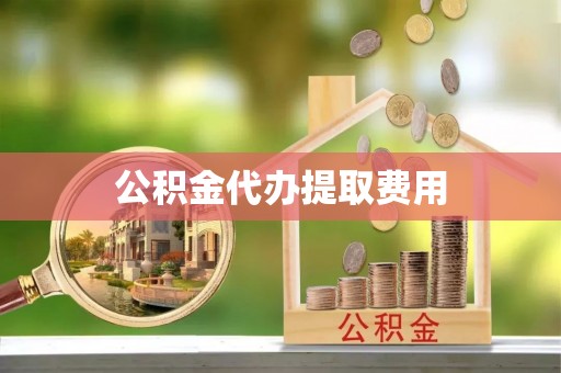 从化公积金代办提取费用