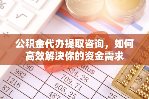 从化公积金代办提取咨询，如何高效解决你的资金需求