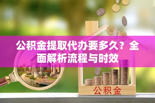 从化公积金提取代办要多久？全面解析流程与时效