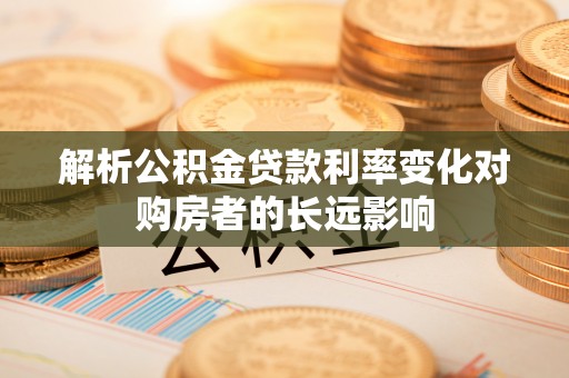 从化解析公积金贷款利率变化对购房者的长远影响