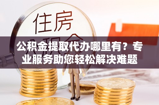 从化公积金提取代办哪里有？专业服务助您轻松解决难题