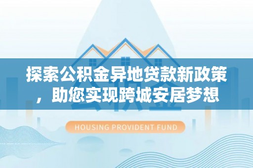 从化探索公积金异地贷款新政策，助您实现跨城安居梦想
