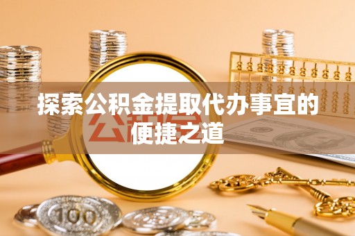 从化探索公积金提取代办事宜的便捷之道
