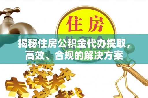 从化揭秘住房公积金代办提取，高效、合规的解决方案