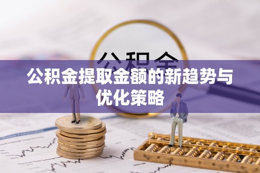 从化公积金提取金额的新趋势与优化策略