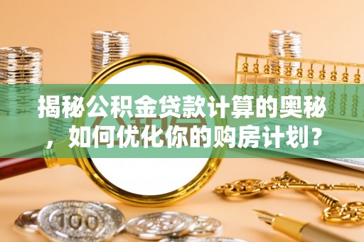 从化揭秘公积金贷款计算的奥秘，如何优化你的购房计划？
