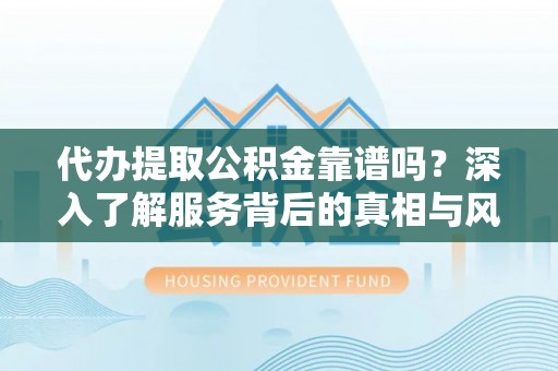 从化代办提取公积金靠谱吗？深入了解服务背后的真相与风险