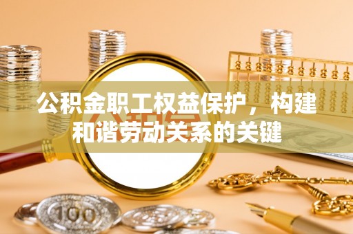 从化公积金职工权益保护，构建和谐劳动关系的关键