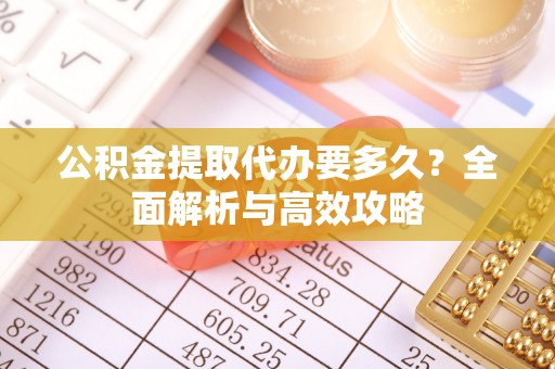 从化公积金提取代办要多久？全面解析与高效攻略