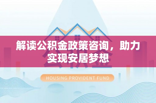 从化解读公积金政策咨询，助力实现安居梦想