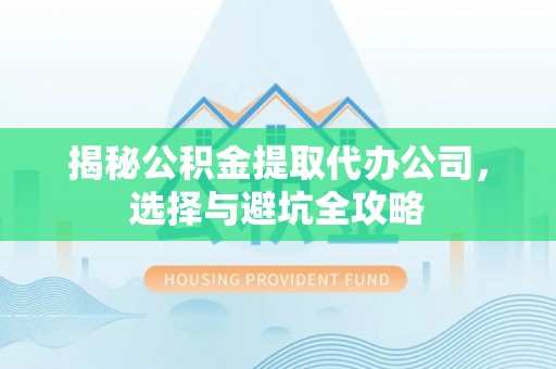 从化揭秘公积金提取代办公司，选择与避坑全攻略