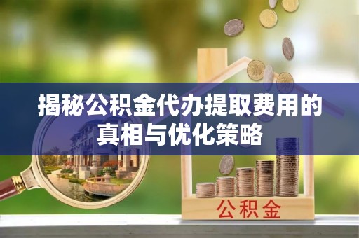 从化揭秘公积金代办提取费用的真相与优化策略