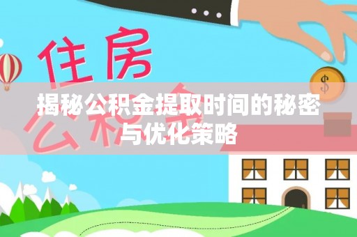 从化揭秘公积金提取时间的秘密与优化策略