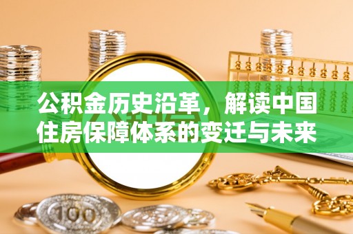 从化公积金历史沿革，解读中国住房保障体系的变迁与未来