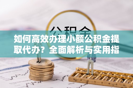 从化如何高效办理小额公积金提取代办？全面解析与实用指南