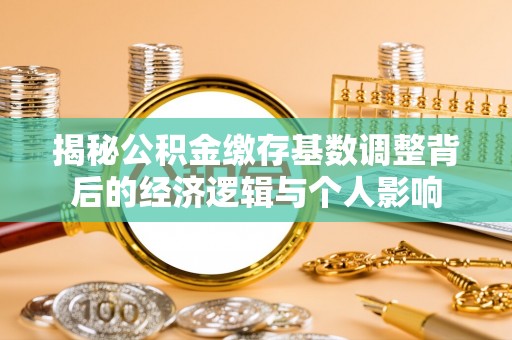 从化揭秘公积金缴存基数调整背后的经济逻辑与个人影响