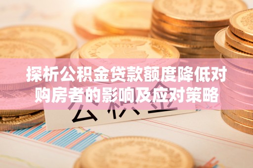 从化探析公积金贷款额度降低对购房者的影响及应对策略