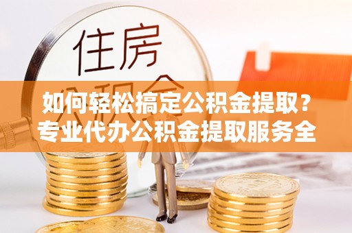 从化如何轻松搞定公积金提取？专业代办公积金提取服务全解析