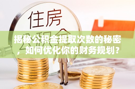 从化揭秘公积金提取次数的秘密，如何优化你的财务规划？