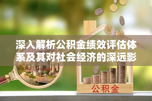 从化深入解析公积金绩效评估体系及其对社会经济的深远影响