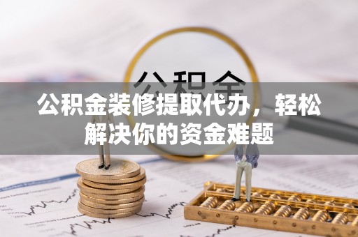 从化公积金装修提取代办，轻松解决你的资金难题